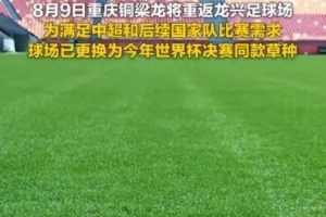 為滿足國家隊比賽需要，重慶龍興足球場更換世界杯決賽同款草種